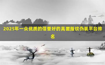 2025年一众优质的信誉好的高匿指纹伪装平台排名