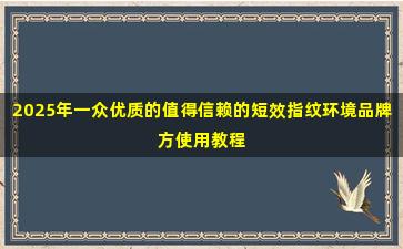 2025年一众优质的值得信赖的短效指纹环境品牌方使用教程