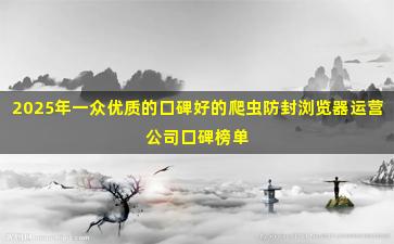 2025年一众优质的口碑好的爬虫防封浏览器运营公司口碑榜单