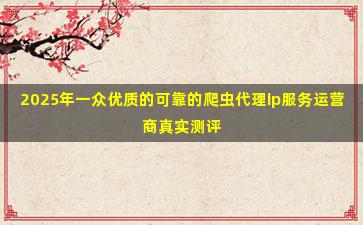 2025年一众优质的可靠的爬虫代理ip服务运营商真实测评