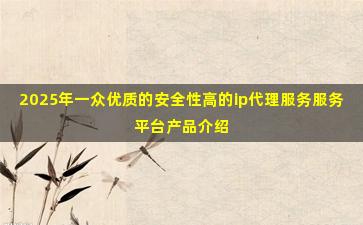2025年一众优质的安全性高的ip代理服务服务平台产品介绍