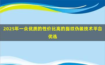 2025年一众优质的性价比高的指纹伪装技术平台优选
