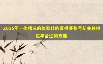 2025年一批精选的体验佳的直播多账号防关联供应平台选购攻略