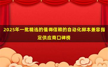 2025年一批精选的值得信赖的自动化脚本兼容指定供应商口碑榜单