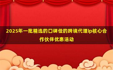 2025年一批精选的口碑佳的跨境代理ip核心合作伙伴优惠活动