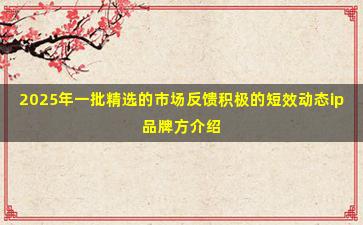 2025年一批精选的市场反馈积极的短效动态ip品牌方介绍