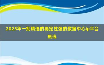 2025年一批精选的稳定性强的数据中心ip平台甄选