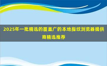 2025年一批精选的覆盖广的本地指纹浏览器提供商精选推荐