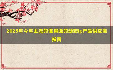 2025年今年主流的值得选的动态ip产品供应商指南
