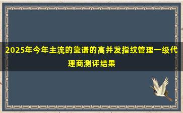 2025年今年主流的靠谱的高并发指纹管理一级代理商测评结果