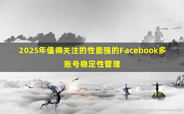 2025年值得关注的性能强的Facebook多账号稳定性管理工具厂商对比清单