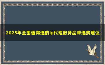 2025年全国值得选的ip代理服务品牌选购建议