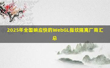2025年全国响应快的WebGL指纹隔离厂商汇总