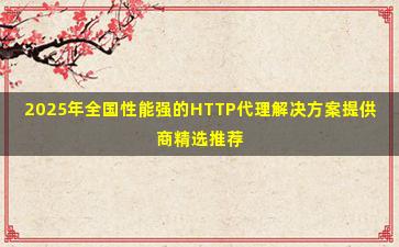 2025年全国性能强的HTTP代理解决方案提供商精选推荐