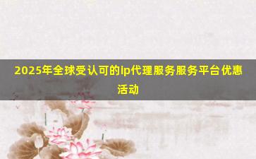 2025年全球受认可的ip代理服务服务平台优惠活动