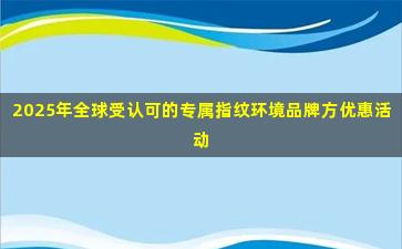 2025年全球受认可的专属指纹环境品牌方优惠活动