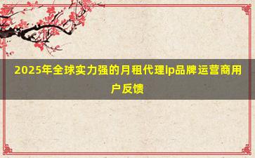2025年全球实力强的月租代理ip品牌运营商用户反馈