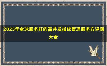 2025年全球服务好的高并发指纹管理服务方评测大全