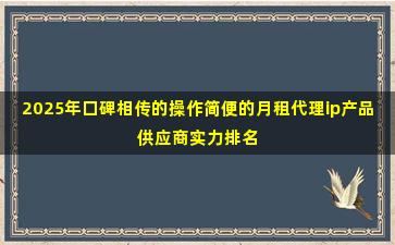 2025年口碑相传的操作简便的月租代理ip产品供应商实力排名