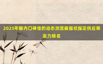 2025年圈内口碑佳的动态浏览器指纹指定供应商实力排名