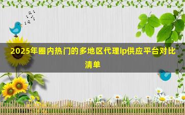2025年圈内热门的多地区代理ip供应平台对比清单