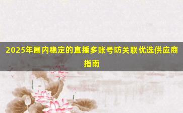 2025年圈内稳定的直播多账号防关联优选供应商指南