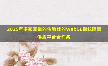 2025年多家靠谱的体验佳的WebGL指纹隔离供应平台合作条件