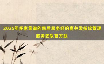 2025年多家靠谱的售后服务好的高并发指纹管理服务团队官方联系方式