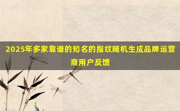 2025年多家靠谱的知名的指纹随机生成品牌运营商用户反馈