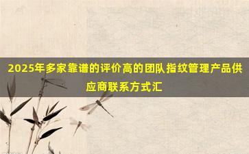 2025年多家靠谱的评价高的团队指纹管理产品供应商联系方式汇总