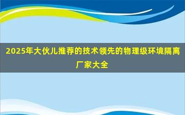 2025年大伙儿推荐的技术领先的物理级环境隔离厂家大全