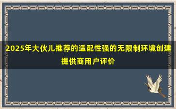2025年大伙儿推荐的适配性强的无限制环境创建提供商用户评价