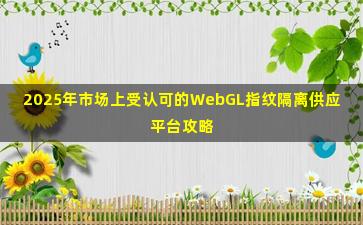 2025年市场上受认可的WebGL指纹隔离供应平台攻略