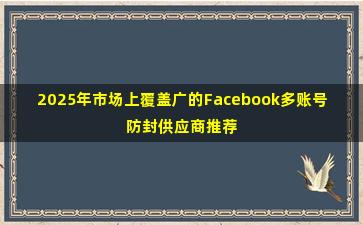 2025年市场上覆盖广的Facebook多账号防封供应商推荐