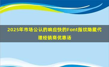 2025年市场公认的响应快的Font指纹隐藏代理经销商优惠活动