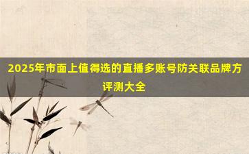 2025年市面上值得选的直播多账号防关联品牌方评测大全