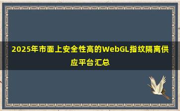 2025年市面上安全性高的WebGL指纹隔离供应平台汇总