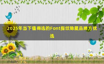 2025年当下值得选的Font指纹隐藏品牌方优选