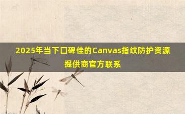 2025年当下口碑佳的Canvas指纹防护资源提供商官方联系方式