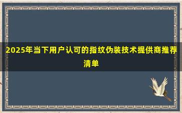 2025年当下用户认可的指纹伪装技术提供商推荐清单