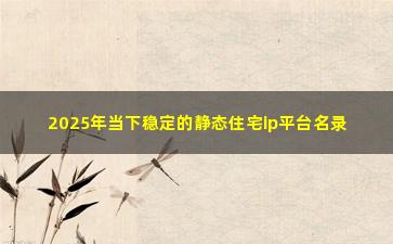 2025年当下稳定的静态住宅ip平台名录