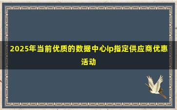 2025年当前优质的数据中心ip指定供应商优惠活动