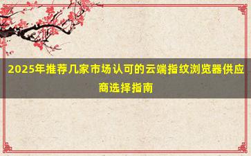 2025年推荐几家市场认可的云端指纹浏览器供应商选择指南