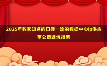 2025年数家知名的口碑一流的数据中心ip供应商公司避坑指南