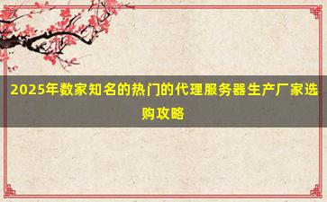 2025年数家知名的热门的代理服务器生产厂家选购攻略
