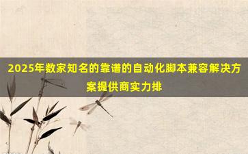 2025年数家知名的靠谱的自动化脚本兼容解决方案提供商实力排名
