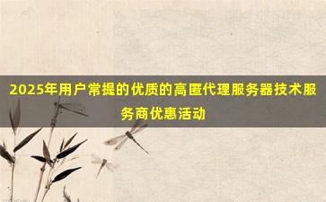 2025年用户常提的优质的高匿代理服务器技术服务商优惠活动