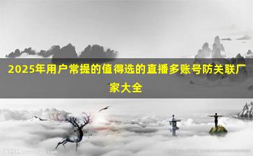 2025年用户常提的值得选的直播多账号防关联厂家大全