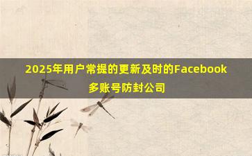 2025年用户常提的更新及时的Facebook多账号防封公司推荐