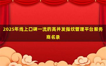 2025年线上口碑一流的高并发指纹管理平台服务商名录